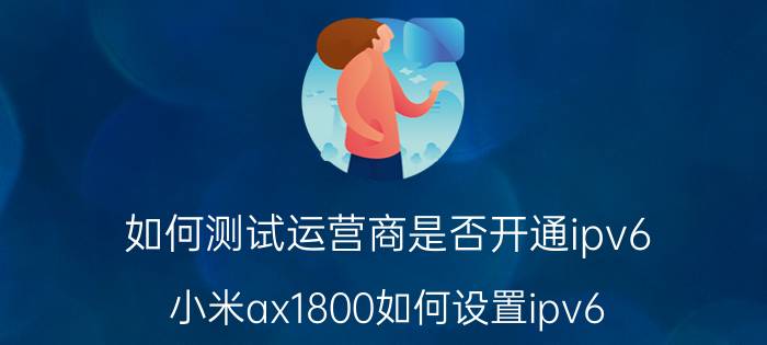 如何测试运营商是否开通ipv6 小米ax1800如何设置ipv6？